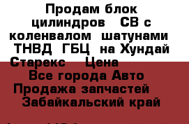 Продам блок цилиндров D4СВ с коленвалом, шатунами, ТНВД, ГБЦ, на Хундай Старекс  › Цена ­ 50 000 - Все города Авто » Продажа запчастей   . Забайкальский край